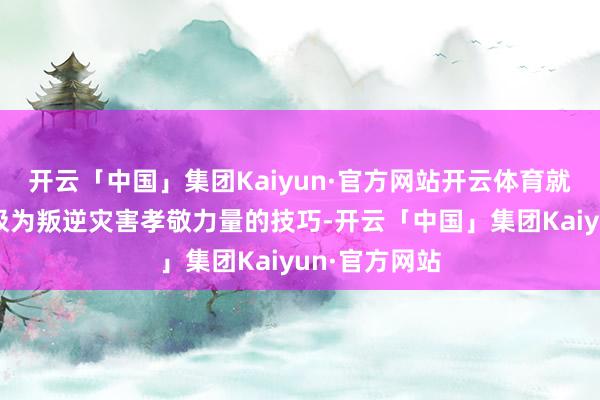 开云「中国」集团Kaiyun·官方网站开云体育就在全社会积极为叛逆灾害孝敬力量的技巧-开云「中国」集团Kaiyun·官方网站