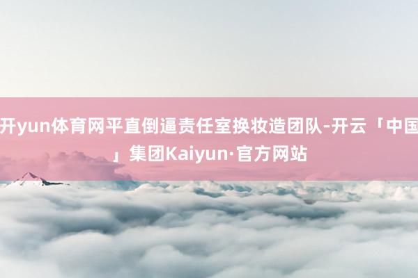 开yun体育网平直倒逼责任室换妆造团队-开云「中国」集团Kaiyun·官方网站