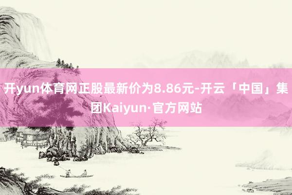 开yun体育网正股最新价为8.86元-开云「中国」集团Kaiyun·官方网站