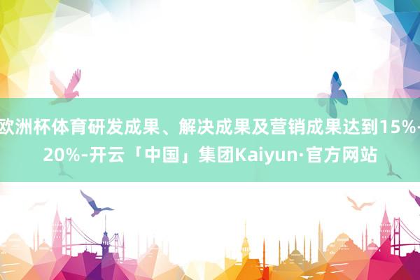 欧洲杯体育研发成果、解决成果及营销成果达到15%-20%-开云「中国」集团Kaiyun·官方网站