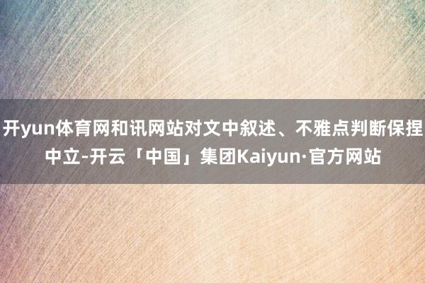 开yun体育网和讯网站对文中叙述、不雅点判断保捏中立-开云「中国」集团Kaiyun·官方网站