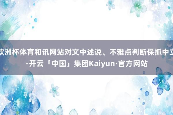 欧洲杯体育和讯网站对文中述说、不雅点判断保抓中立-开云「中国」集团Kaiyun·官方网站