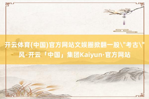 开云体育(中国)官方网站文娱圈掀翻一股