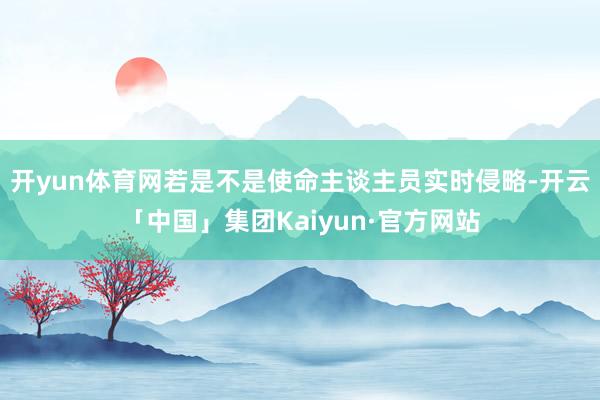 开yun体育网若是不是使命主谈主员实时侵略-开云「中国」集团Kaiyun·官方网站