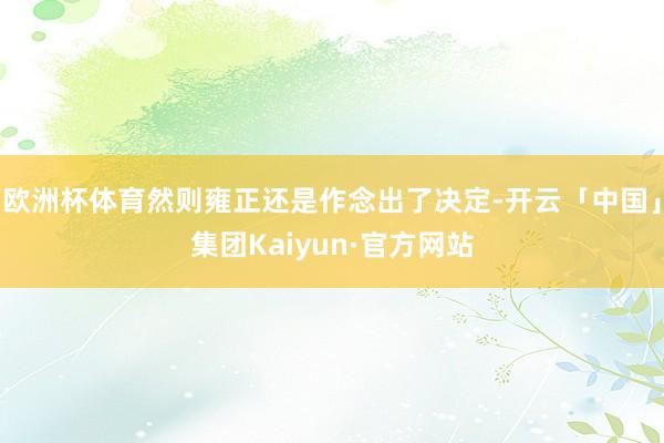 欧洲杯体育然则雍正还是作念出了决定-开云「中国」集团Kaiyun·官方网站