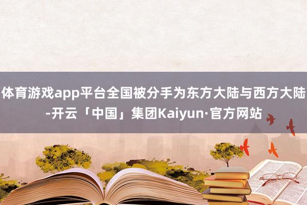 体育游戏app平台全国被分手为东方大陆与西方大陆-开云「中国」集团Kaiyun·官方网站