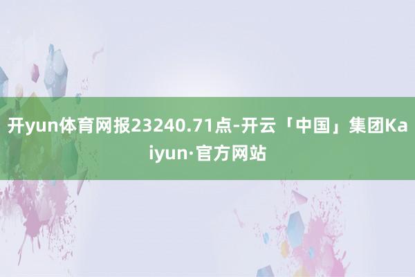 开yun体育网报23240.71点-开云「中国」集团Kaiyun·官方网站