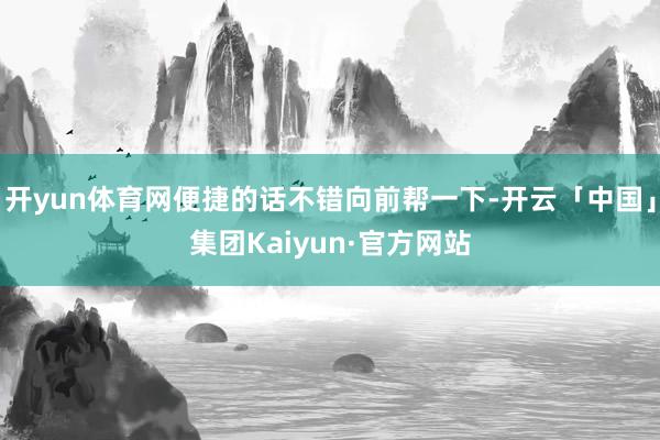 开yun体育网便捷的话不错向前帮一下-开云「中国」集团Kaiyun·官方网站