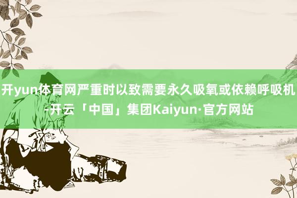 开yun体育网严重时以致需要永久吸氧或依赖呼吸机-开云「中国」集团Kaiyun·官方网站