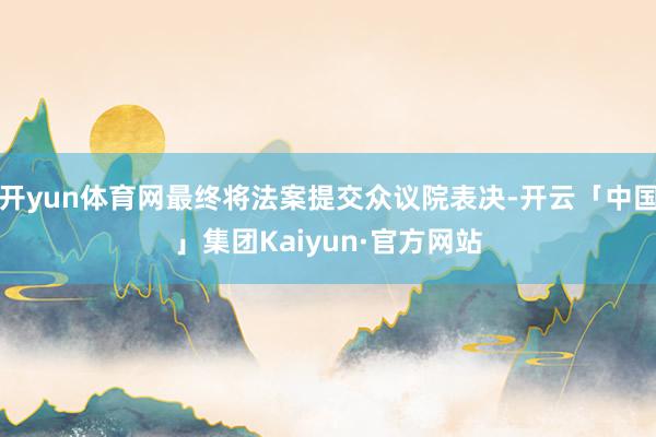 开yun体育网最终将法案提交众议院表决-开云「中国」集团Kaiyun·官方网站
