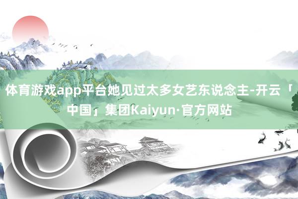 体育游戏app平台她见过太多女艺东说念主-开云「中国」集团Kaiyun·官方网站