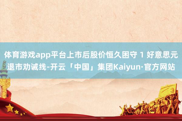 体育游戏app平台上市后股价恒久困守 1 好意思元退市劝诫线-开云「中国」集团Kaiyun·官方网站
