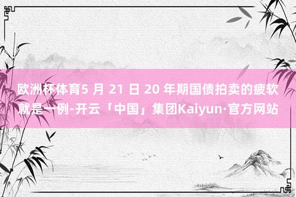 欧洲杯体育5 月 21 日 20 年期国债拍卖的疲软就是一例-开云「中国」集团Kaiyun·官方网站