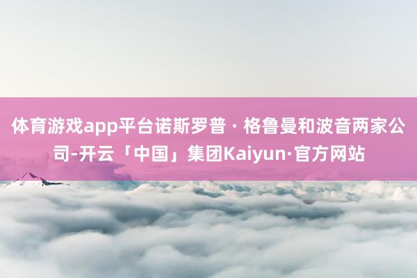 体育游戏app平台诺斯罗普 · 格鲁曼和波音两家公司-开云「中国」集团Kaiyun·官方网站