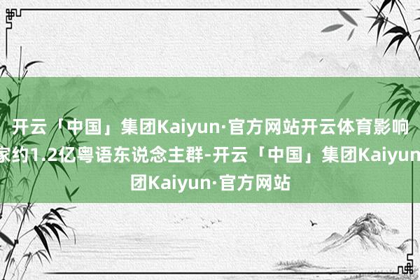 开云「中国」集团Kaiyun·官方网站开云体育影响力阴私大家约1.2亿粤语东说念主群-开云「中国」集团Kaiyun·官方网站