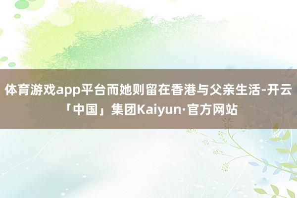 体育游戏app平台而她则留在香港与父亲生活-开云「中国」集团Kaiyun·官方网站