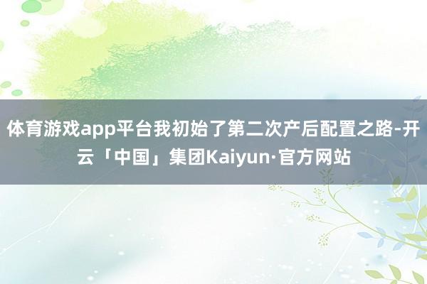 体育游戏app平台我初始了第二次产后配置之路-开云「中国」集团Kaiyun·官方网站