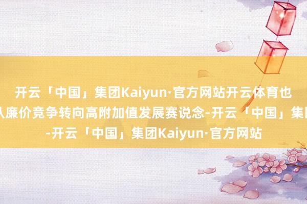 开云「中国」集团Kaiyun·官方网站开云体育也推动其仿制药居品从廉价竞争转向高附加值发展赛说念-开云「中国」集团Kaiyun·官方网站