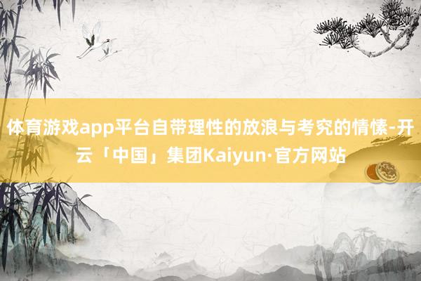 体育游戏app平台自带理性的放浪与考究的情愫-开云「中国」集团Kaiyun·官方网站