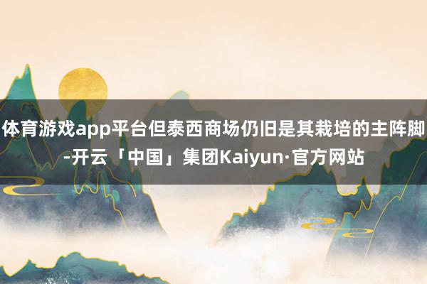 体育游戏app平台但泰西商场仍旧是其栽培的主阵脚-开云「中国」集团Kaiyun·官方网站