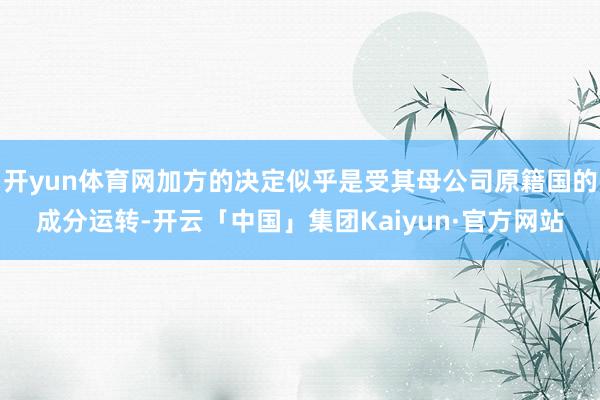 开yun体育网加方的决定似乎是受其母公司原籍国的成分运转-开云「中国」集团Kaiyun·官方网站