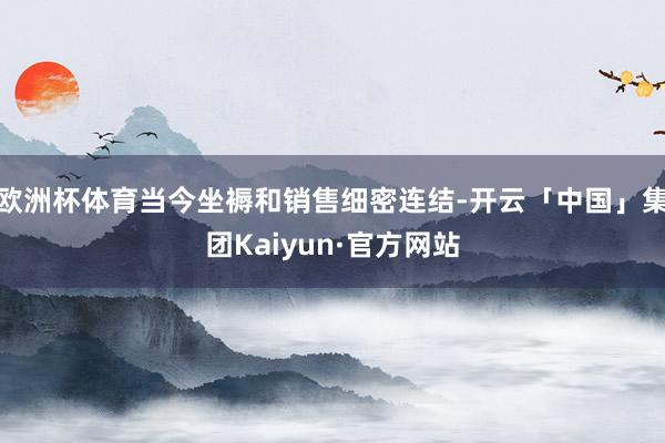 欧洲杯体育当今坐褥和销售细密连结-开云「中国」集团Kaiyun·官方网站