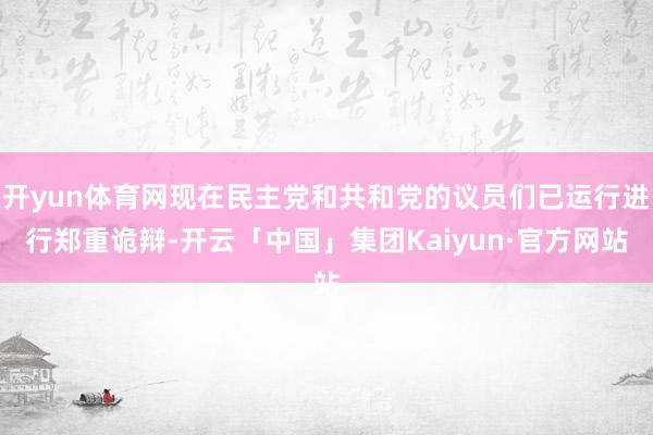 开yun体育网现在民主党和共和党的议员们已运行进行郑重诡辩-开云「中国」集团Kaiyun·官方网站