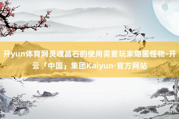 开yun体育网灵魂晶石的使用需要玩家隐匿怪物-开云「中国」集团Kaiyun·官方网站