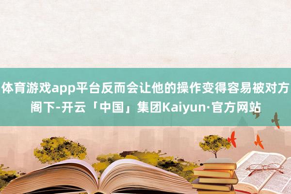 体育游戏app平台反而会让他的操作变得容易被对方阁下-开云「中国」集团Kaiyun·官方网站