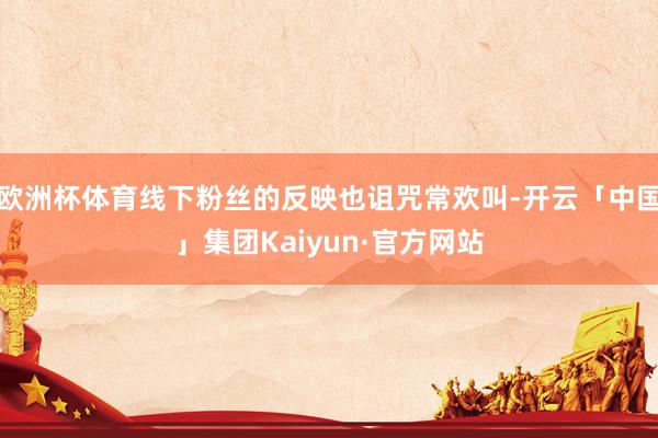 欧洲杯体育线下粉丝的反映也诅咒常欢叫-开云「中国」集团Kaiyun·官方网站