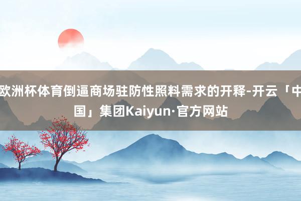 欧洲杯体育倒逼商场驻防性照料需求的开释-开云「中国」集团Kaiyun·官方网站