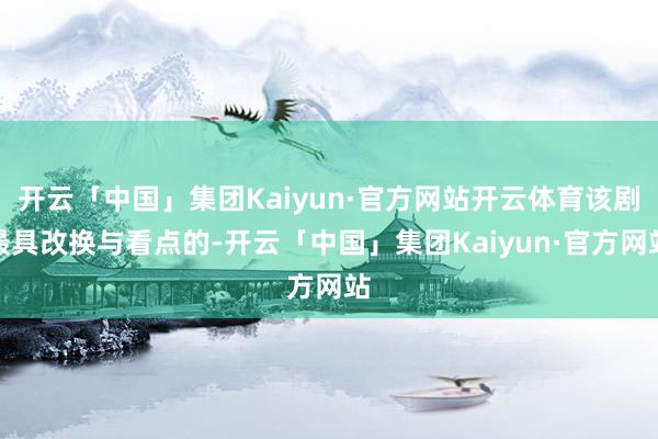 开云「中国」集团Kaiyun·官方网站开云体育该剧最具改换与看点的-开云「中国」集团Kaiyun·官方网站