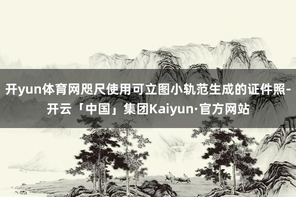 开yun体育网咫尺使用可立图小轨范生成的证件照-开云「中国」集团Kaiyun·官方网站