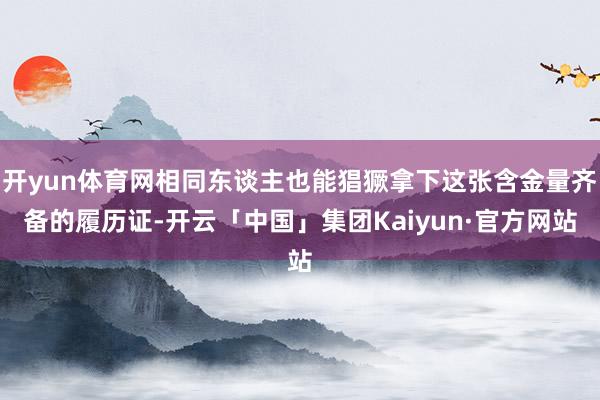 开yun体育网相同东谈主也能猖獗拿下这张含金量齐备的履历证-开云「中国」集团Kaiyun·官方网站