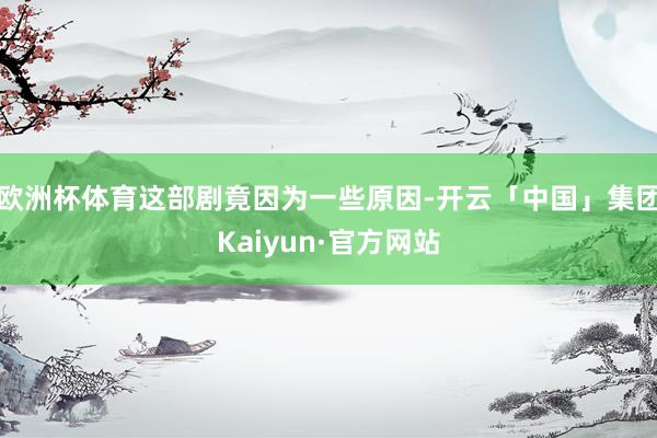 欧洲杯体育这部剧竟因为一些原因-开云「中国」集团Kaiyun·官方网站