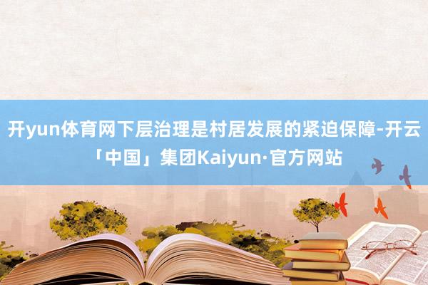开yun体育网下层治理是村居发展的紧迫保障-开云「中国」集团Kaiyun·官方网站