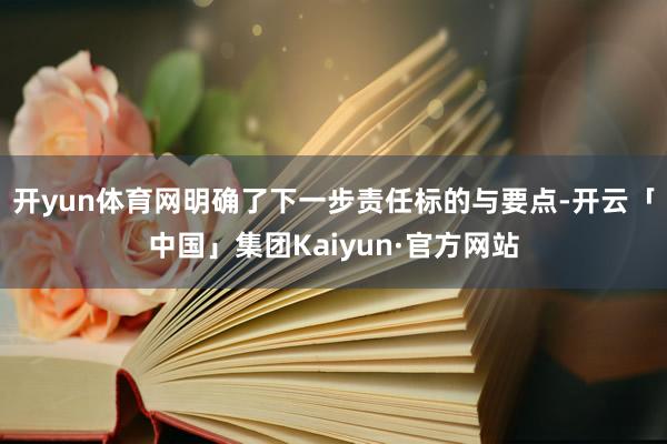 开yun体育网明确了下一步责任标的与要点-开云「中国」集团Kaiyun·官方网站