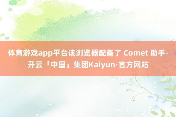 体育游戏app平台该浏览器配备了 Comet 助手-开云「中国」集团Kaiyun·官方网站