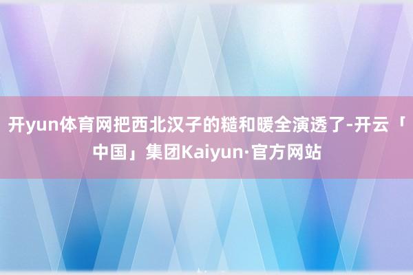 开yun体育网把西北汉子的糙和暖全演透了-开云「中国」集团Kaiyun·官方网站