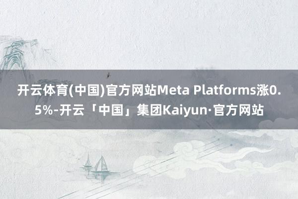 开云体育(中国)官方网站Meta Platforms涨0.5%-开云「中国」集团Kaiyun·官方网站