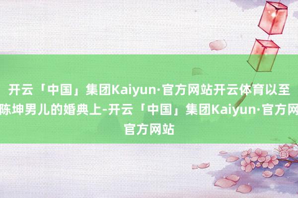 开云「中国」集团Kaiyun·官方网站开云体育以至在陈坤男儿的婚典上-开云「中国」集团Kaiyun·官方网站