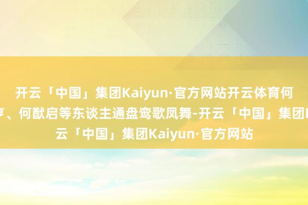 开云「中国」集团Kaiyun·官方网站开云体育何超琼与弟弟何猷亨、何猷启等东谈主通盘鸾歌凤舞-开云「中国」集团Kaiyun·官方网站