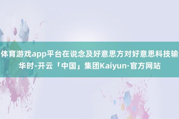 体育游戏app平台在说念及好意思方对好意思科技输华时-开云「中国」集团Kaiyun·官方网站