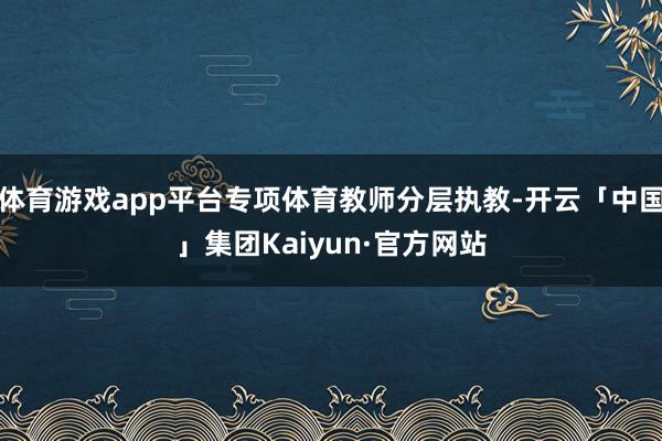 体育游戏app平台专项体育教师分层执教-开云「中国」集团Kaiyun·官方网站