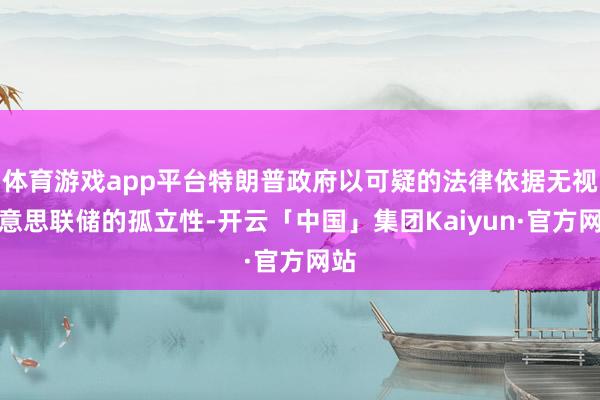 体育游戏app平台特朗普政府以可疑的法律依据无视好意思联储的孤立性-开云「中国」集团Kaiyun·官方网站