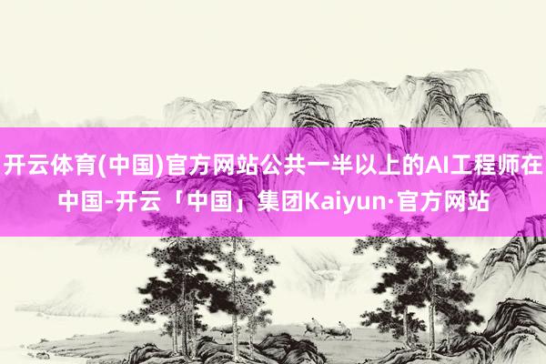 开云体育(中国)官方网站公共一半以上的AI工程师在中国-开云「中国」集团Kaiyun·官方网站