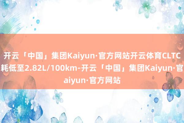 开云「中国」集团Kaiyun·官方网站开云体育CLTC亏电油耗低至2.82L/100km-开云「中国」集团Kaiyun·官方网站
