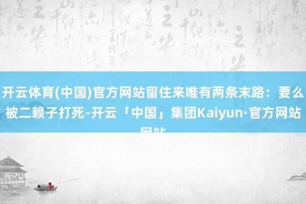 开云体育(中国)官方网站留住来唯有两条末路：要么被二赖子打死-开云「中国」集团Kaiyun·官方网站