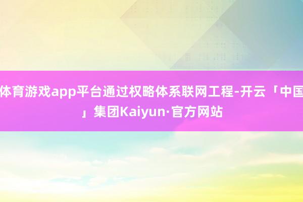 体育游戏app平台通过权略体系联网工程-开云「中国」集团Kaiyun·官方网站