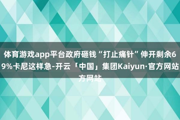 体育游戏app平台政府砸钱“打止痛针”伸开剩余69%卡尼这样急-开云「中国」集团Kaiyun·官方网站